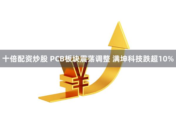十倍配资炒股 PCB板块震荡调整 满坤科技跌超10%