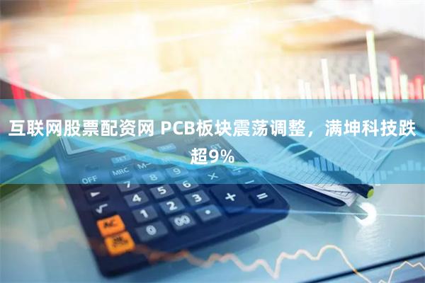 互联网股票配资网 PCB板块震荡调整,满坤科技跌超9%
