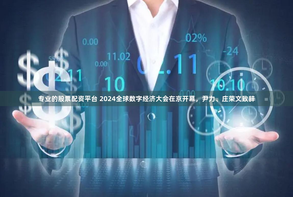 专业的股票配资平台 2024全球数字经济大会在京开幕，尹力、庄荣文致辞