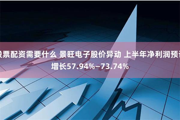 股票配资需要什么 景旺电子股价异动 上半年净利润预计增长57.94%—73.74%