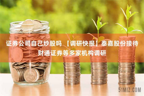 证券公司自己炒股吗 【调研快报】泰嘉股份接待财通证券等多家机构调研