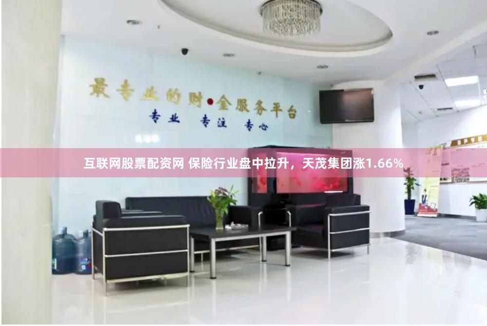 互联网股票配资网 保险行业盘中拉升，天茂集团涨1.66%