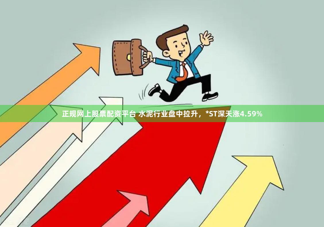 正规网上股票配资平台 水泥行业盘中拉升，*ST深天涨4.59%