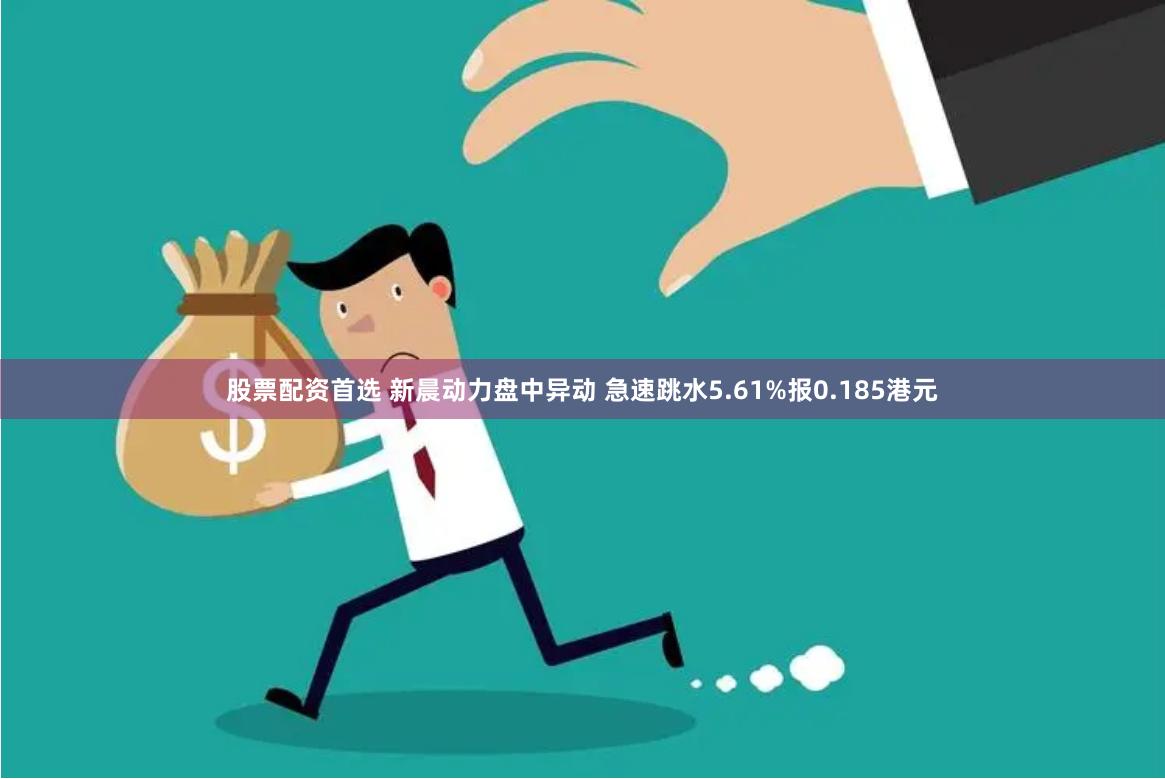 股票配资首选 新晨动力盘中异动 急速跳水5.61%报0.185港元