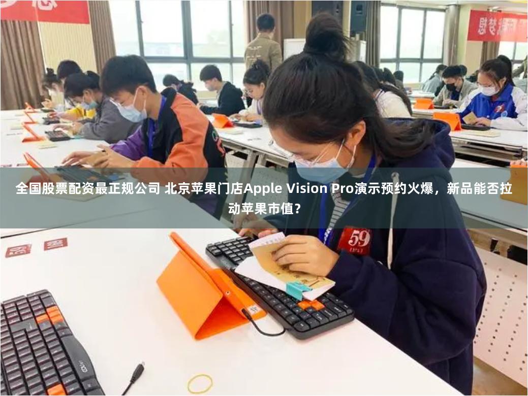 全国股票配资最正规公司 北京苹果门店Apple Vision Pro演示预约火爆，新品能否拉动苹果市值？