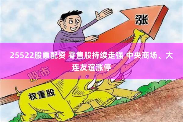 25522股票配资 零售股持续走强 中央商场、大连友谊涨停