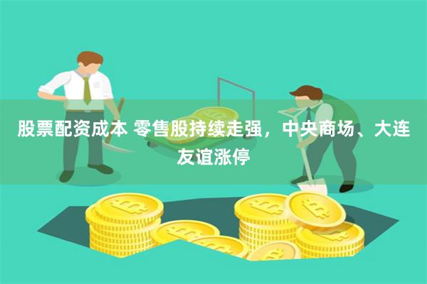 股票配资成本 零售股持续走强，中央商场、大连友谊涨停