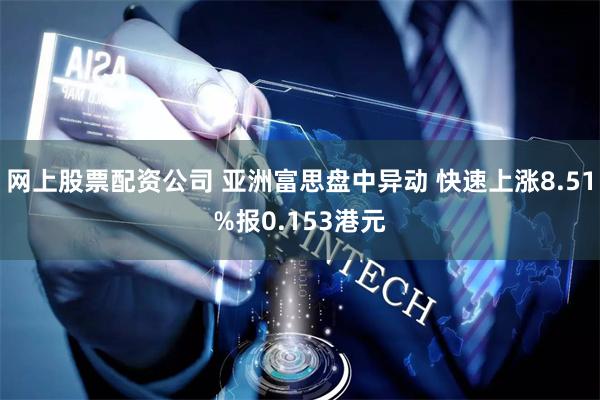 网上股票配资公司 亚洲富思盘中异动 快速上涨8.51%报0.153港元