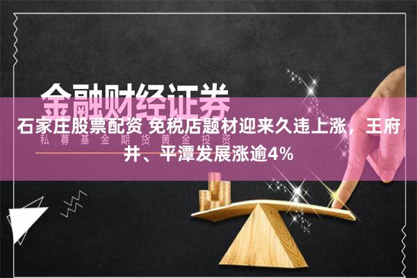 石家庄股票配资 免税店题材迎来久违上涨，王府井、平潭发展涨逾4%
