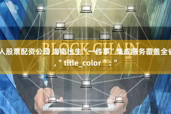 个人股票配资公司 海南出生“一件事”集成服务覆盖全省＂,＂title_color＂:＂