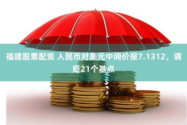 福建股票配资 人民币对美元中间价报7.1312，调贬21个基点