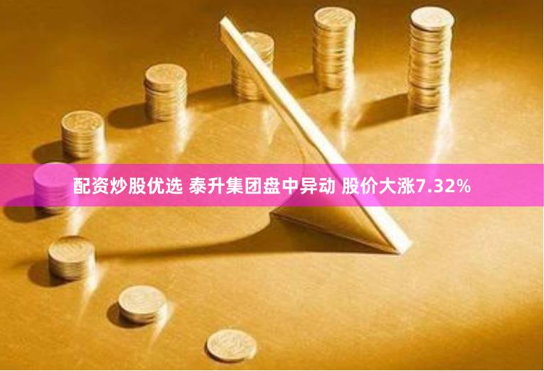 配资炒股优选 泰升集团盘中异动 股价大涨7.32%