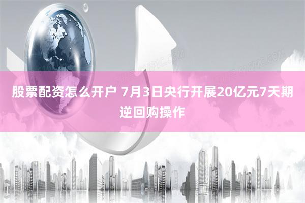 股票配资怎么开户 7月3日央行开展20亿元7天期逆回购操作