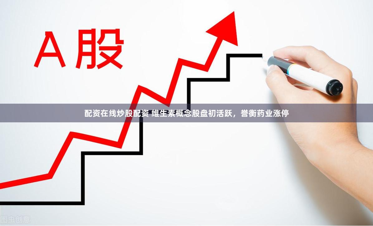 配资在线炒股配资 维生素概念股盘初活跃，誉衡药业涨停