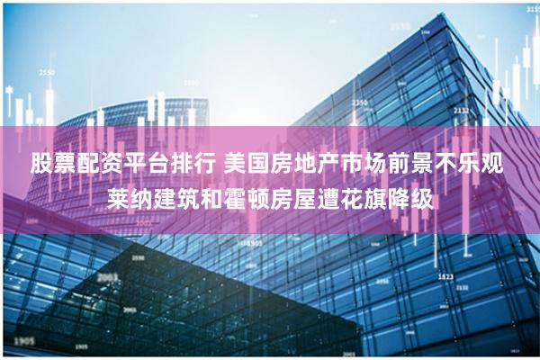 股票配资平台排行 美国房地产市场前景不乐观 莱纳建筑和霍顿房屋遭花旗降级