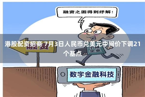 港股配资招商 7月3日人民币兑美元中间价下调21个基点