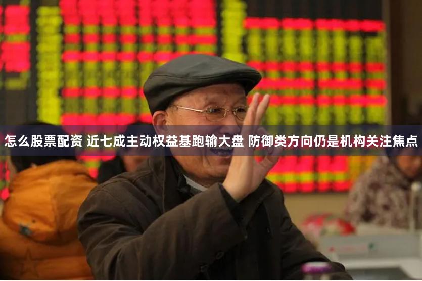 怎么股票配资 近七成主动权益基跑输大盘 防御类方向仍是机构关注焦点