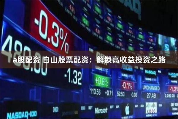 a股配资 白山股票配资：解锁高收益投资之路