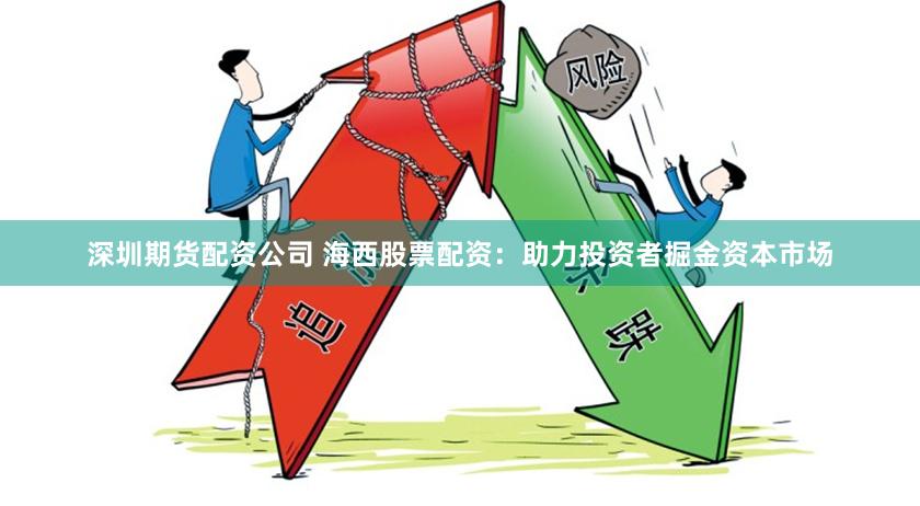 深圳期货配资公司 海西股票配资：助力投资者掘金资本市场