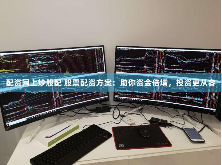 配资网上炒股配 股票配资方案：助你资金倍增，投资更从容