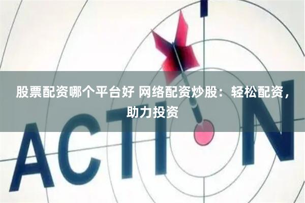 股票配资哪个平台好 网络配资炒股：轻松配资，助力投资