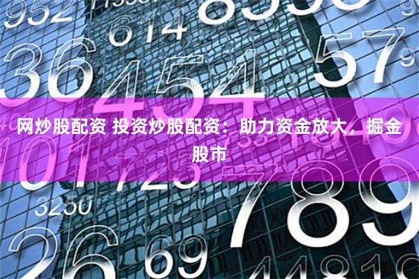 网炒股配资 投资炒股配资：助力资金放大，掘金股市