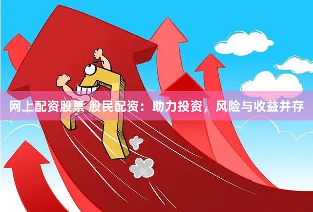 网上配资股票 股民配资：助力投资，风险与收益并存