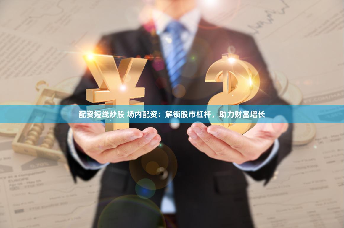 配资短线炒股 场内配资：解锁股市杠杆，助力财富增长