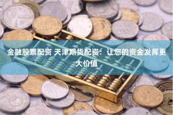金融股票配资 天津期货配资：让您的资金发挥更大价值