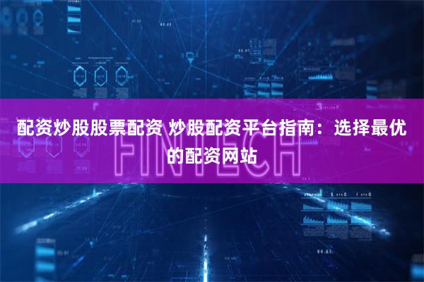 配资炒股股票配资 炒股配资平台指南：选择最优的配资网站