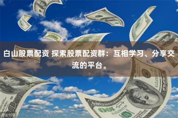 白山股票配资 探索股票配资群：互相学习、分享交流的平台。