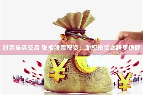 股票操盘交易 张掖股票配资：助您投资之路更稳健