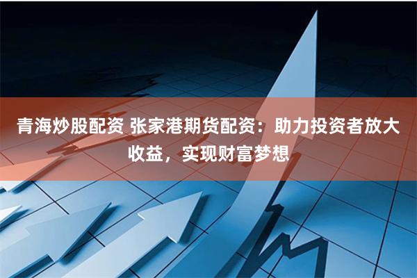 青海炒股配资 张家港期货配资：助力投资者放大收益，实现财富梦想