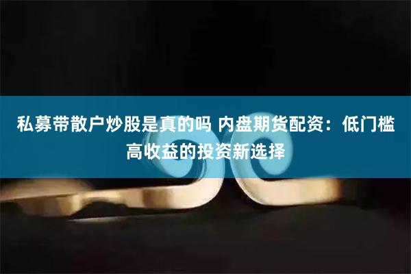 私募带散户炒股是真的吗 内盘期货配资：低门槛高收益的投资新选择