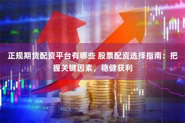 正规期货配资平台有哪些 股票配资选择指南：把握关键因素，稳健获利
