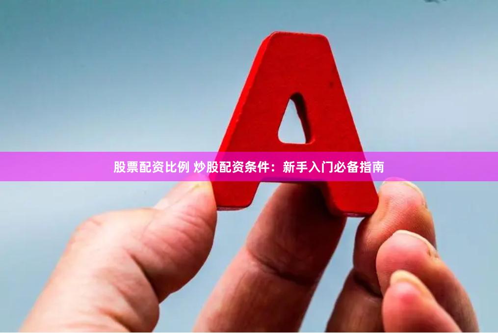 股票配资比例 炒股配资条件：新手入门必备指南