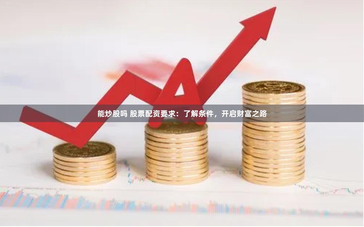 能炒股吗 股票配资要求：了解条件，开启财富之路