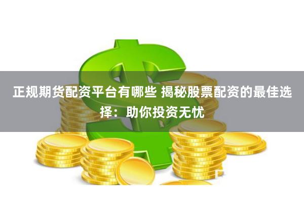 正规期货配资平台有哪些 揭秘股票配资的最佳选择：助你投资无忧
