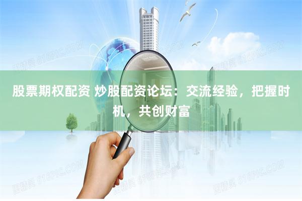 股票期权配资 炒股配资论坛：交流经验，把握时机，共创财富