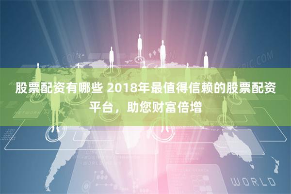 股票配资有哪些 2018年最值得信赖的股票配资平台，助您财富倍增