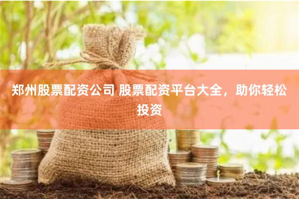 郑州股票配资公司 股票配资平台大全，助你轻松投资