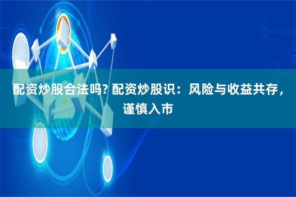 配资炒股合法吗? 配资炒股识：风险与收益共存，谨慎入市