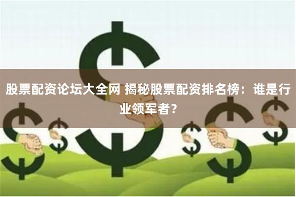 股票配资论坛大全网 揭秘股票配资排名榜：谁是行业领军者？