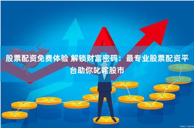 股票配资免费体验 解锁财富密码：最专业股票配资平台助你叱咤股市