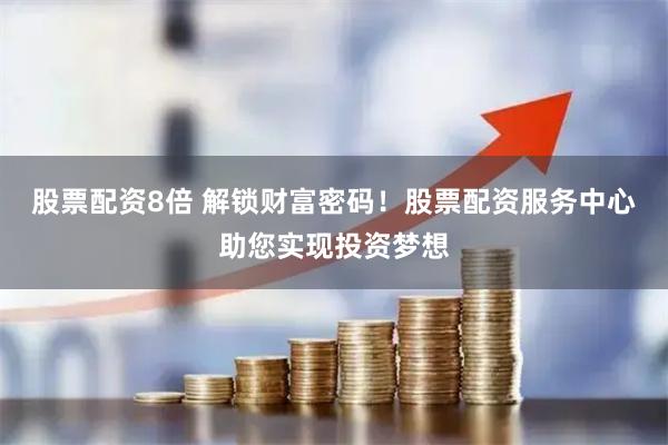股票配资8倍 解锁财富密码！股票配资服务中心助您实现投资梦想
