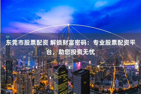 东莞市股票配资 解锁财富密码：专业股票配资平台，助您投资无忧