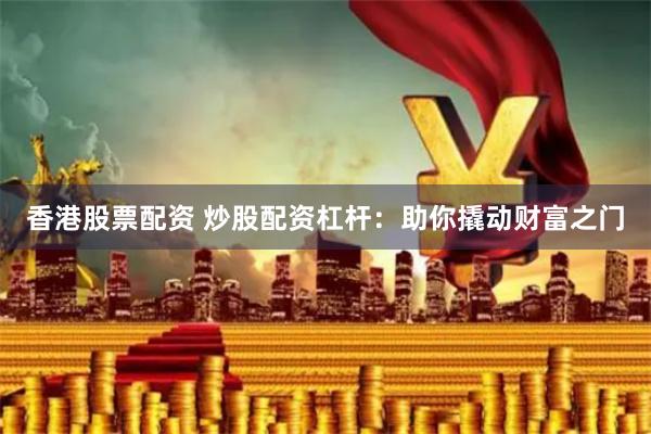 香港股票配资 炒股配资杠杆:助你撬动财富之门