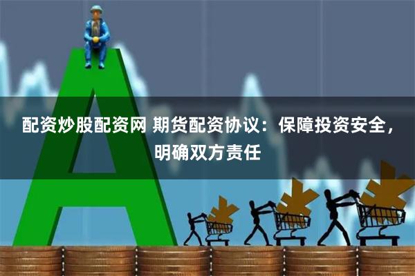 配资炒股配资网 期货配资协议:保障投资安全,明确双方责任