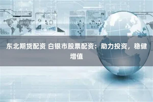 东北期货配资 白银市股票配资:助力投资,稳健增值