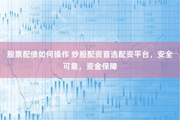 股票配债如何操作 炒股配资首选配资平台，安全可靠，资金保障